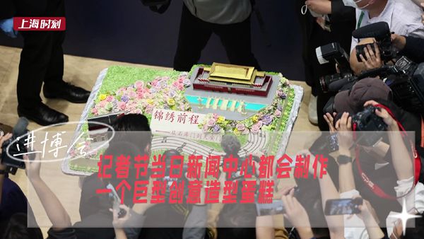视频 | 记者节，进博会新闻中心这个118斤巨型蛋糕成焦点！