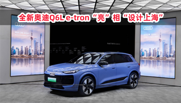全新奥迪Q6L e-tron“亮”相“设计上海”