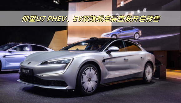 仰望U7 PHEV、EV双旗舰车展首发开启预售