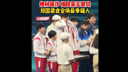 抱孙颖莎捧脸杀王楚钦 刘国梁成全场最幸福人